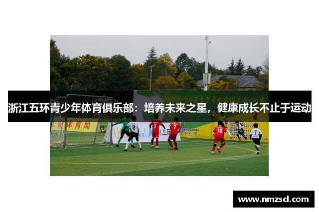 浙江五环青少年体育俱乐部：培养未来之星，健康成长不止于运动